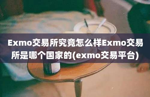 Exmo交易所究竟怎么样Exmo交易所是哪个国家的(exmo交易平台)