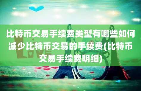 比特币交易手续费类型有哪些如何减少比特币交易的手续费(比特币交易手续费明细)