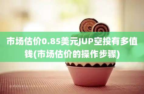 市场估价0.85美元JUP空投有多值钱(市场估价的操作步骤)