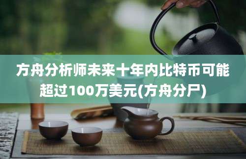 方舟分析师未来十年内比特币可能超过100万美元(方舟分尸)