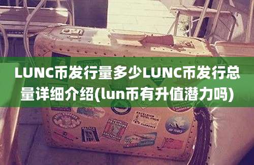 LUNC币发行量多少LUNC币发行总量详细介绍(lun币有升值潜力吗)