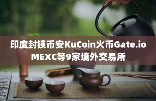 印度封锁币安KuCoin火币Gate.ioMEXC等9家境外交易所