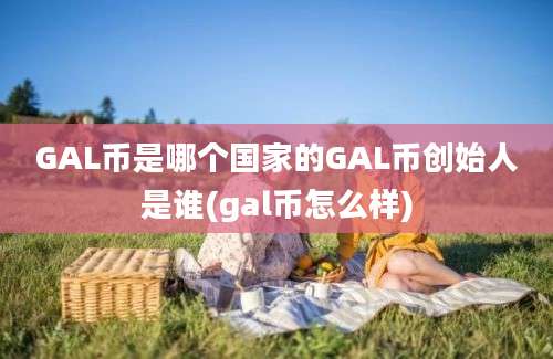 GAL币是哪个国家的GAL币创始人是谁(gal币怎么样)