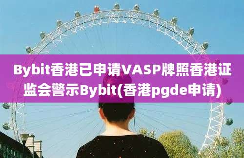 Bybit香港已申请VASP牌照香港证监会警示Bybit(香港pgde申请)