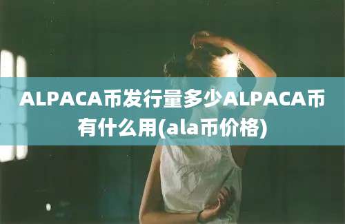 ALPACA币发行量多少ALPACA币有什么用(ala币价格)