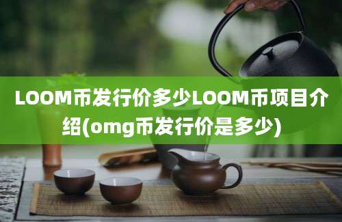 LOOM币发行价多少LOOM币项目介绍(omg币发行价是多少)