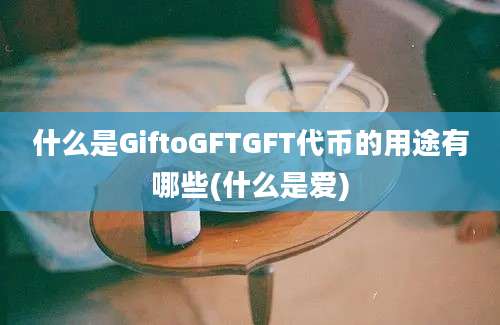 什么是GiftoGFTGFT代币的用途有哪些(什么是爱)