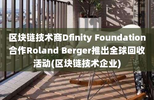 区块链技术商Dfinity Foundation合作Roland Berger推出全球回收活动(区块链技术企业)