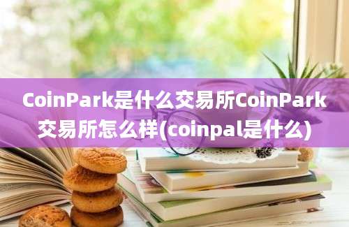 CoinPark是什么交易所CoinPark交易所怎么样(coinpal是什么)