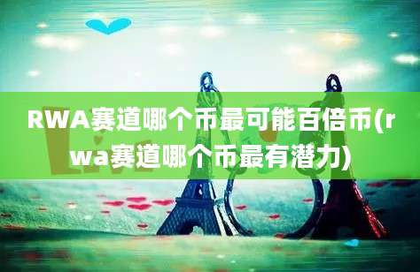 RWA赛道哪个币最可能百倍币(rwa赛道哪个币最有潜力)