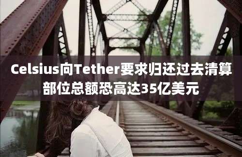 Celsius向Tether要求归还过去清算部位总额恐高达35亿美元