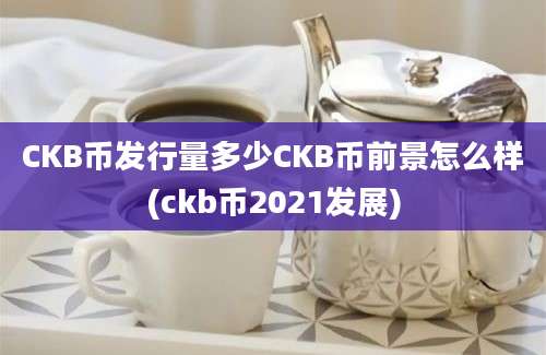 CKB币发行量多少CKB币前景怎么样(ckb币2021发展)