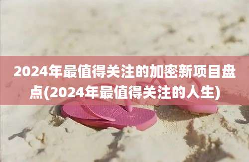 2024年最值得关注的加密新项目盘点(2024年最值得关注的人生)