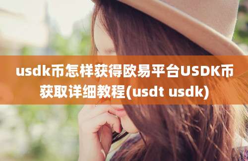 usdk币怎样获得欧易平台USDK币获取详细教程(usdt usdk)