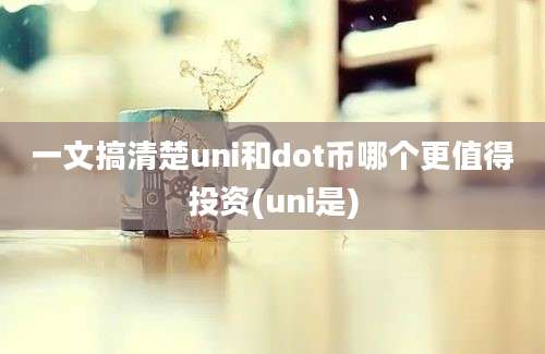 一文搞清楚uni和dot币哪个更值得投资(uni是)