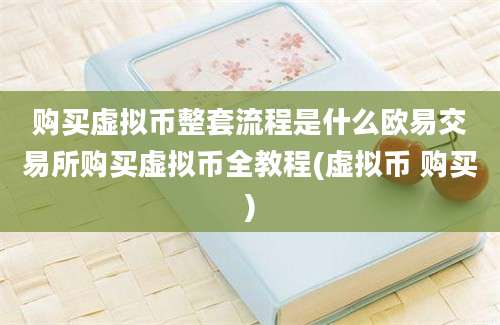 购买虚拟币整套流程是什么欧易交易所购买虚拟币全教程(虚拟币 购买)