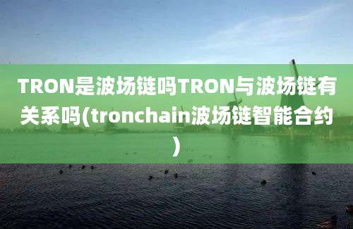 TRON是波场链吗TRON与波场链有关系吗(tronchain波场链智能合约)