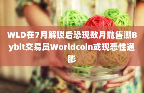 WLD在7月解锁后恐现数月抛售潮Bybit交易员Worldcoin或现恶性通膨