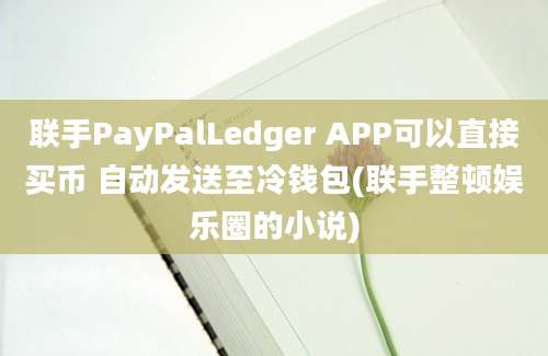 联手PayPalLedger APP可以直接买币 自动发送至冷钱包(联手整顿娱乐圈的小说)