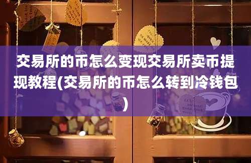 交易所的币怎么变现交易所卖币提现教程(交易所的币怎么转到冷钱包)