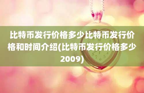 比特币发行价格多少比特币发行价格和时间介绍(比特币发行价格多少2009)