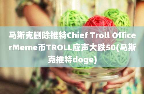 马斯克删除推特Chief Troll OfficerMeme币TROLL应声大跌50(马斯克推特doge)