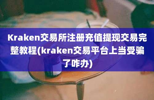 Kraken交易所注册充值提现交易完整教程(kraken交易平台上当受骗了咋办)