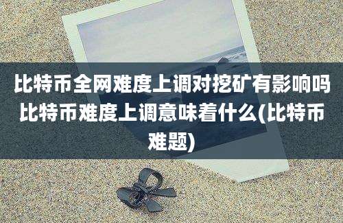 比特币全网难度上调对挖矿有影响吗比特币难度上调意味着什么(比特币难题)