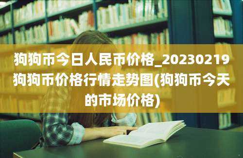 狗狗币今日人民币价格_20230219狗狗币价格行情走势图(狗狗币今天的市场价格)