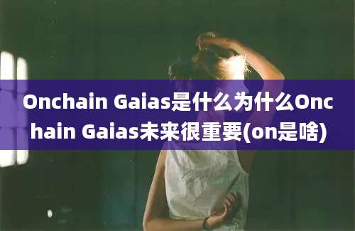 Onchain Gaias是什么为什么Onchain Gaias未来很重要(on是啥)