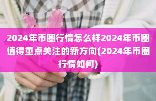 2024年币圈行情怎么样2024年币圈值得重点关注的新方向(2024年币圈行情如何)