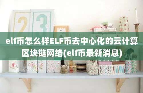 elf币怎么样ELF币去中心化的云计算区块链网络(elf币最新消息)