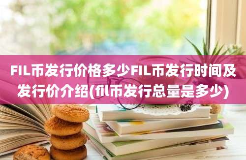 FIL币发行价格多少FIL币发行时间及发行价介绍(fil币发行总量是多少)