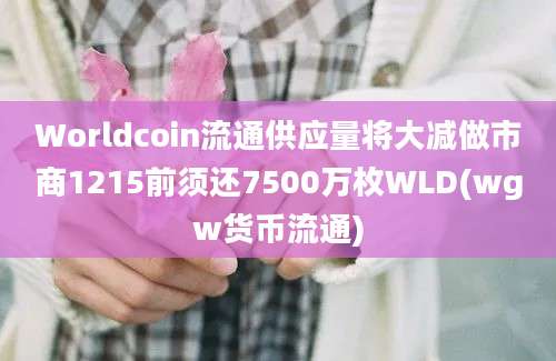 Worldcoin流通供应量将大减做市商1215前须还7500万枚WLD(wgw货币流通)