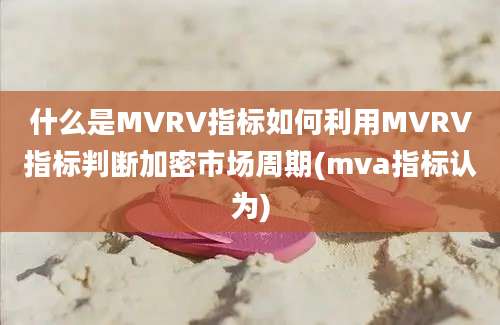 什么是MVRV指标如何利用MVRV指标判断加密市场周期(mva指标认为)