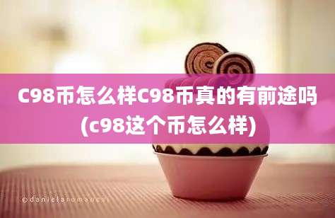 C98币怎么样C98币真的有前途吗(c98这个币怎么样)