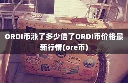 ORDI币涨了多少倍了ORDI币价格最新行情(ore币)