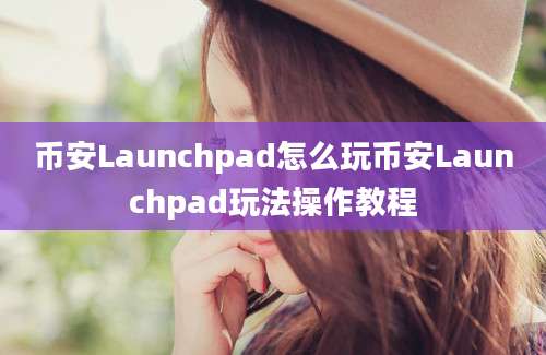 币安Launchpad怎么玩币安Launchpad玩法操作教程