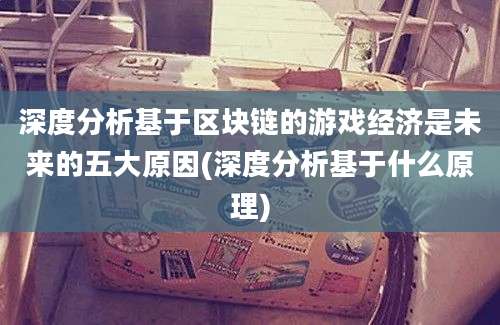 深度分析基于区块链的游戏经济是未来的五大原因(深度分析基于什么原理)