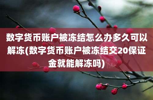 数字货币账户被冻结怎么办多久可以解冻(数字货币账户被冻结交20保证金就能解冻吗)