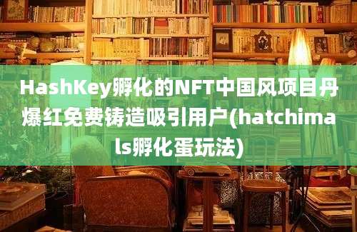 HashKey孵化的NFT中国风项目丹爆红免费铸造吸引用户(hatchimals孵化蛋玩法)