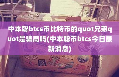 中本聪btcs币比特币的quot兄弟quot是骗局吗(中本聪币btcs今日最新消息)