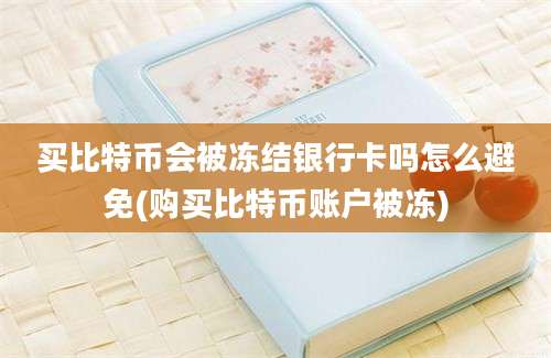 买比特币会被冻结银行卡吗怎么避免(购买比特币账户被冻)