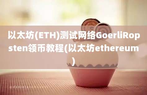 以太坊(ETH)测试网络GoerliRopsten领币教程(以太坊ethereum)