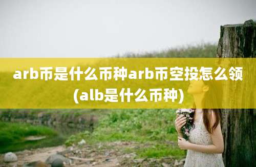 arb币是什么币种arb币空投怎么领(alb是什么币种)