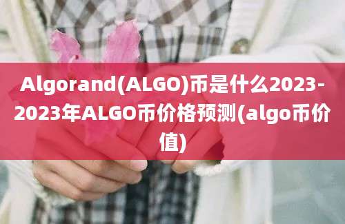 Algorand(ALGO)币是什么2023-2023年ALGO币价格预测(algo币价值)