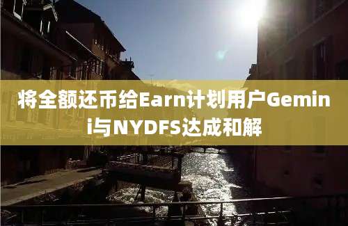 将全额还币给Earn计划用户Gemini与NYDFS达成和解