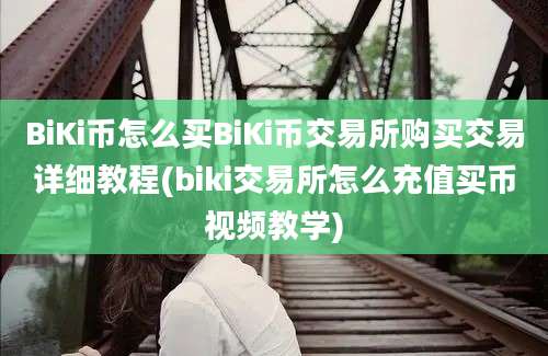 BiKi币怎么买BiKi币交易所购买交易详细教程(biki交易所怎么充值买币视频教学)