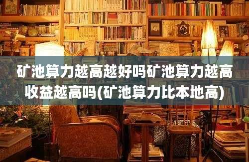 矿池算力越高越好吗矿池算力越高收益越高吗(矿池算力比本地高)