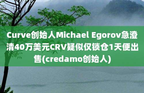 Curve创始人Michael Egorov急澄清40万美元CRV疑似仅锁仓1天便出售(credamo创始人)